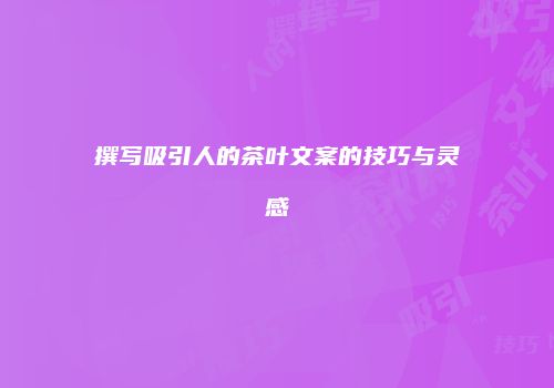 撰写吸引人的茶叶文案的技巧与灵感