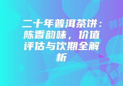 二十年普洱茶饼：陈香韵味，价值评估与饮期全解析