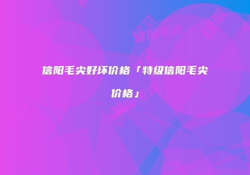 信阳毛尖好坏价格「特级信阳毛尖价格」
