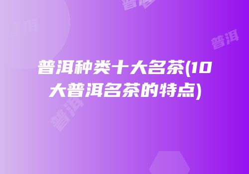 普洱种类十大名茶(10大普洱名茶的特点)