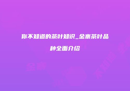 你不知道的茶叶知识_金寨茶叶品种全面介绍
