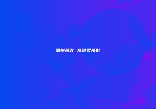 温州茶叶_龙港卖茶叶