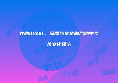 九曲山茶叶：品质与文化融合的中华茶文化瑰宝