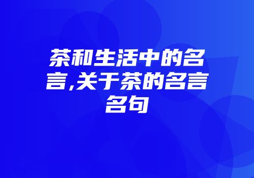 茶和生活中的名言,关于茶的名言名句