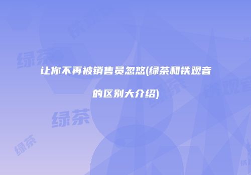 让你不再被销售员忽悠(绿茶和铁观音的区别大介绍)