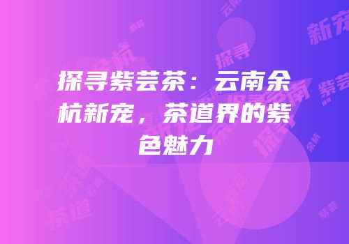 探寻紫芸茶：云南余杭新宠，茶道界的紫色魅力