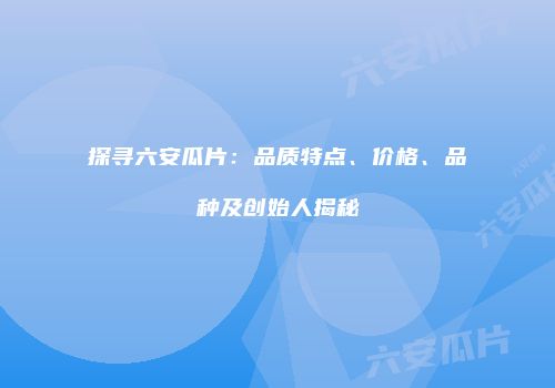 探寻六安瓜片：品质特点、价格、品种及创始人揭秘