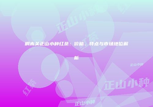 桐木关正山小种红茶：价格、特点与市场地位解析