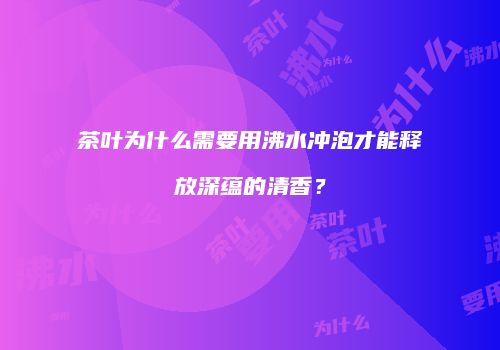 茶叶为什么需要用沸水冲泡才能释放深蕴的清香？