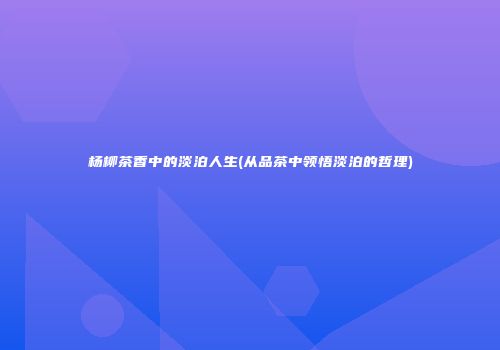 杨柳茶香中的淡泊人生(从品茶中领悟淡泊的哲理)