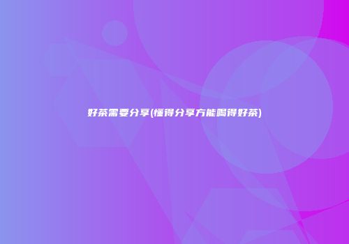 好茶需要分享(懂得分享方能喝得好茶)