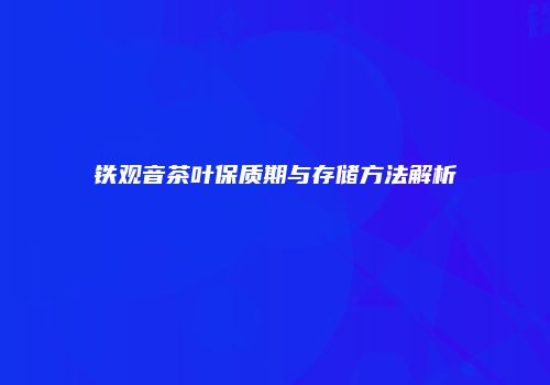 铁观音茶叶保质期与存储方法解析