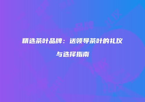 精选茶叶品牌：送领导茶叶的礼仪与选择指南