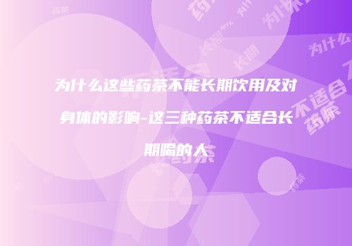 为什么这些药茶不能长期饮用及对身体的影响-这三种药茶不适合长期喝的人