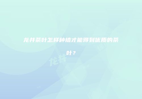 龙井茶叶怎样种植才能得到优质的茶叶？