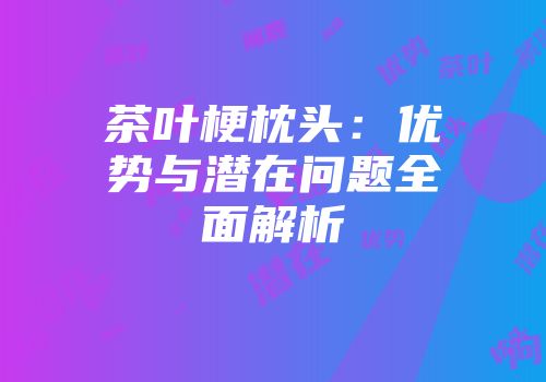茶叶梗枕头：优势与潜在问题全面解析