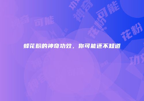 蜂花粉的神奇功效，你可能还不知道
