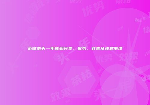 茶枯洗头一年体验分享：优势、效果及注意事项