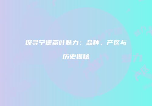 探寻宁德茶叶魅力：品种、产区与历史揭秘