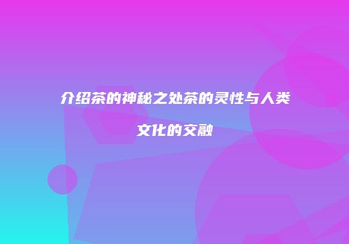 介绍茶的神秘之处茶的灵性与人类文化的交融