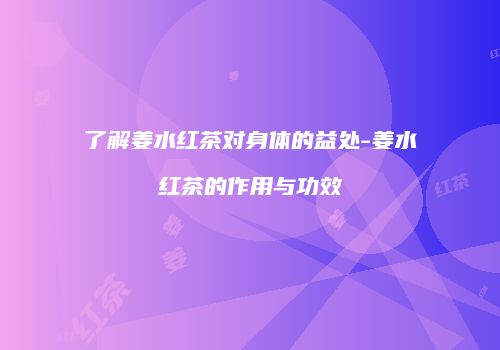 了解姜水红茶对身体的益处-姜水红茶的作用与功效