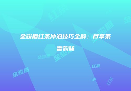 金骏眉红茶冲泡技巧全解：尽享茶香韵味