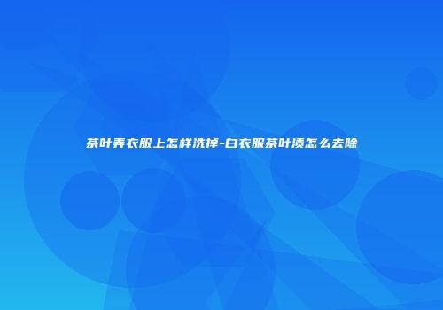 茶叶弄衣服上怎样洗掉-白衣服茶叶渍怎么去除