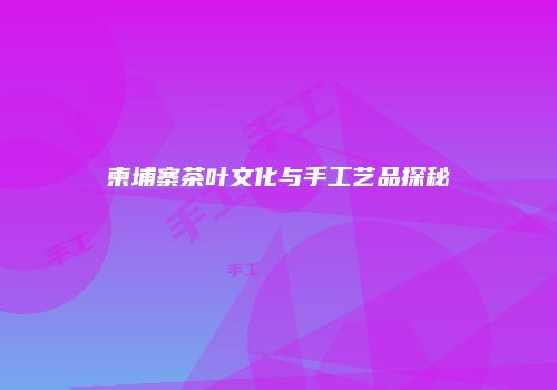 柬埔寨茶叶文化与手工艺品探秘