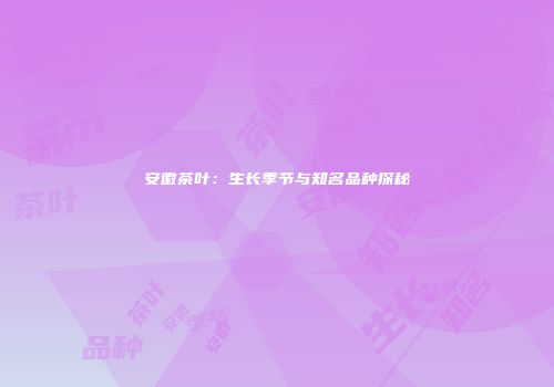 安徽茶叶：生长季节与知名品种探秘