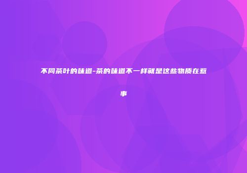 不同茶叶的味道-茶的味道不一样就是这些物质在惹事