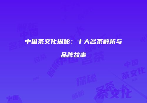 中国茶文化探秘：十大名茶解析与品牌故事