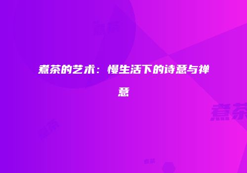 煮茶的艺术：慢生活下的诗意与禅意
