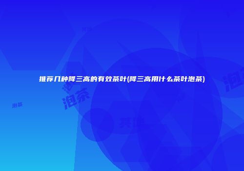 推荐几种降三高的有效茶叶(降三高用什么茶叶泡茶)