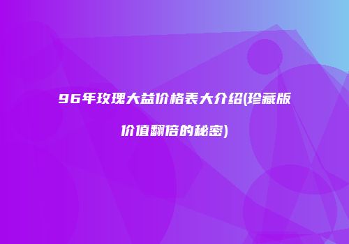 96年玫瑰大益价格表大介绍(珍藏版价值翻倍的秘密)