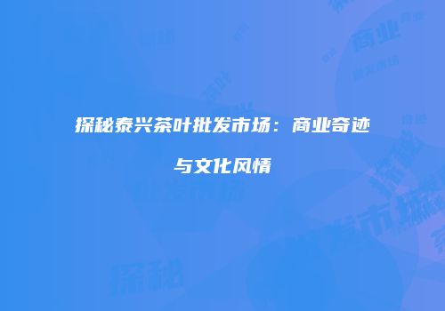 探秘泰兴茶叶批发市场：商业奇迹与文化风情
