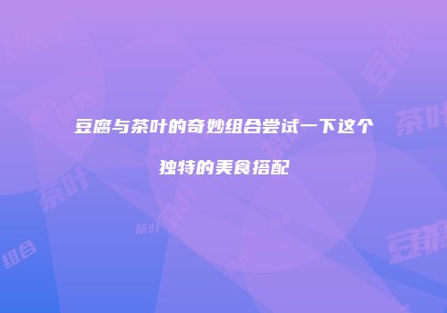 豆腐与茶叶的奇妙组合尝试一下这个独特的美食搭配