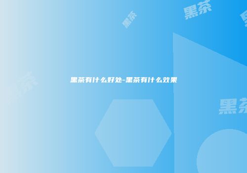 黑茶有什么好处-黑茶有什么效果