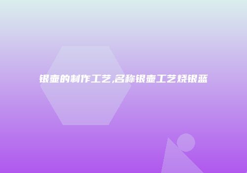 银壶的制作工艺,名称银壶工艺烧银蓝