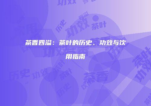 茶香四溢：茶叶的历史、功效与饮用指南