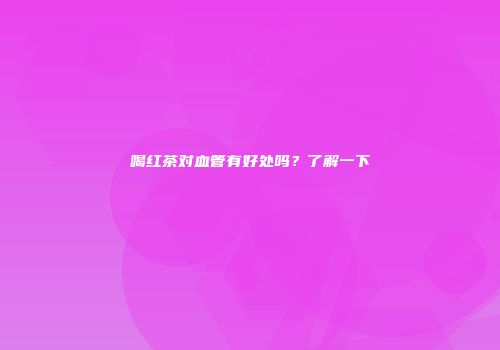 喝红茶对血管有好处吗？了解一下