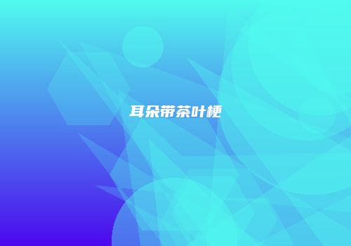 耳朵带茶叶梗