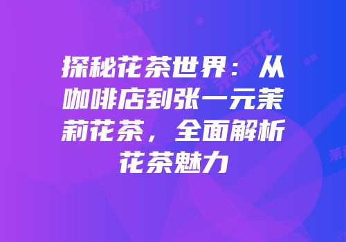 探秘花茶世界：从咖啡店到张一元茉莉花茶，全面解析花茶魅力