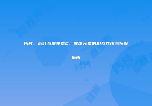 钙片、茶叶与维生素C：健康元素的相互作用与搭配指南