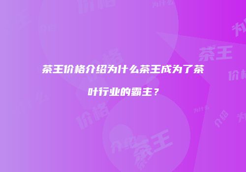 茶王价格介绍为什么茶王成为了茶叶行业的霸主？
