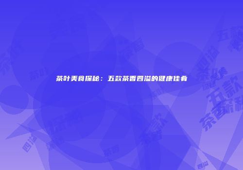 茶叶美食探秘：五款茶香四溢的健康佳肴
