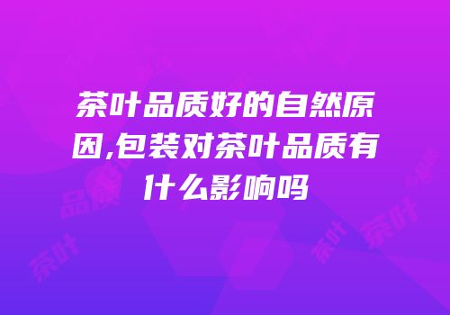 茶叶品质好的自然原因,包装对茶叶品质有什么影响吗