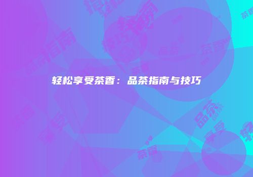 轻松享受茶香：品茶指南与技巧