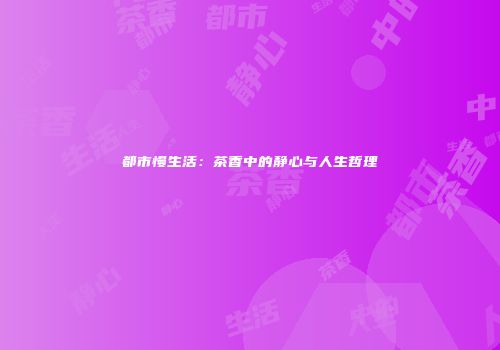都市慢生活：茶香中的静心与人生哲理