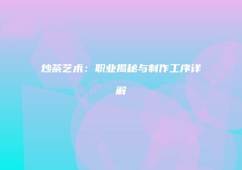 炒茶艺术：职业揭秘与制作工序详解