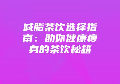 减脂茶饮选择指南：助你健康瘦身的茶饮秘籍